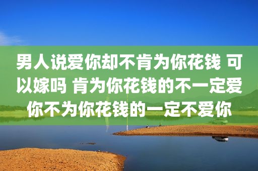 男人说爱你却不肯为你花钱 可以嫁吗 肯为你花钱的不一定爱你不为你花钱的一定不爱你