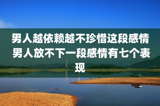 男人越依赖越不珍惜这段感情 男人放不下一段感情有七个表现