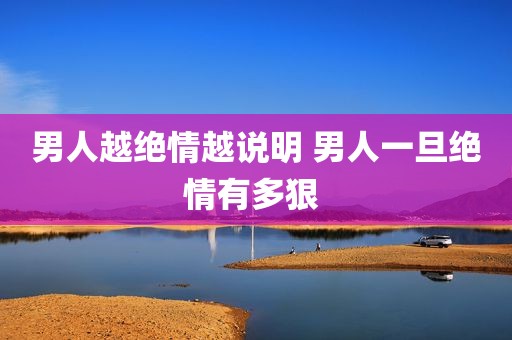 男人越绝情越说明 男人一旦绝情有多狠 