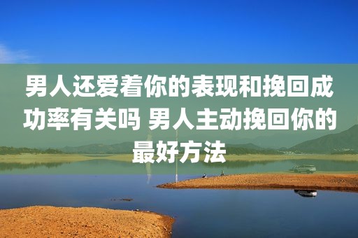 男人还爱着你的表现和挽回成功率有关吗 男人主动挽回你的最好方法