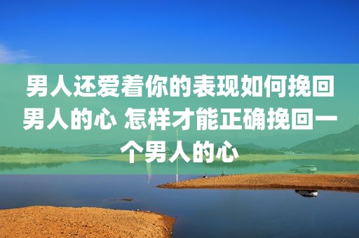 男人还爱着你的表现如何挽回男人的心 怎样才能正确挽回一个男人的心