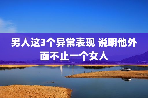 男人这3个异常表现 说明他外面不止一个女人