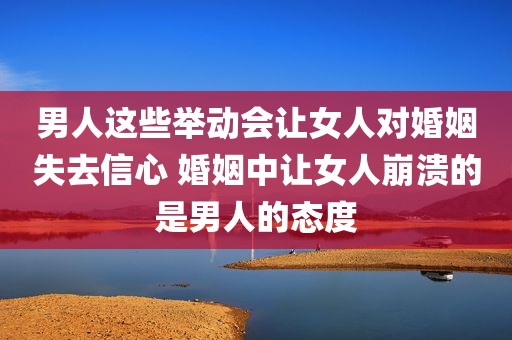 男人这些举动会让女人对婚姻失去信心 婚姻中让女人崩溃的是男人的态度