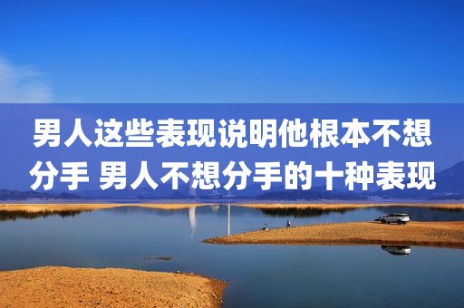 男人这些表现说明他根本不想分手 男人不想分手的十种表现