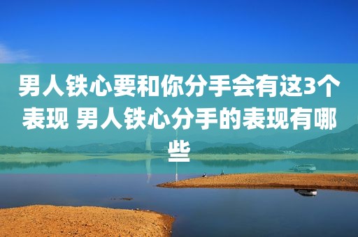 男人铁心要和你分手会有这3个表现 男人铁心分手的表现有哪些