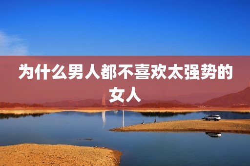 为什么男人都不喜欢太强势的女人