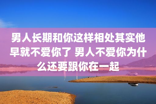 男人长期和你这样相处其实他早就不爱你了 男人不爱你为什么还要跟你在一起