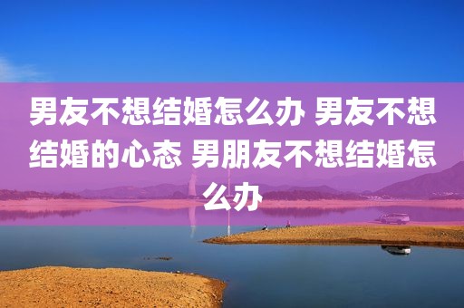 男友不想结婚怎么办 男友不想结婚的心态 男朋友不想结婚怎么办