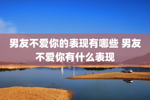 男友不爱你的表现有哪些 男友不爱你有什么表现