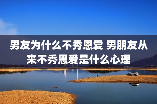 男友为什么不秀恩爱 男朋友从来不秀恩爱是什么心理