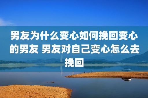 男友为什么变心如何挽回变心的男友 男友对自己变心怎么去挽回