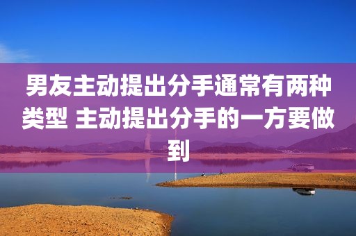 男友主动提出分手通常有两种类型 主动提出分手的一方要做到