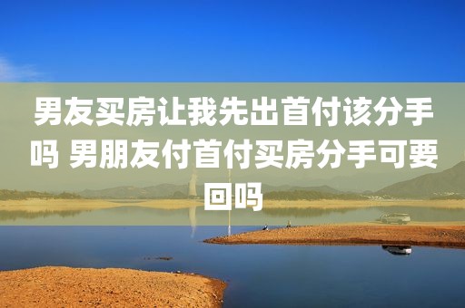 男友买房让我先出首付该分手吗 男朋友付首付买房分手可要回吗