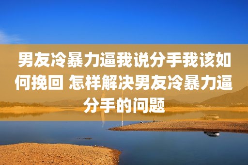 男友冷暴力逼我说分手我该如何挽回 怎样解决男友冷暴力逼分手的问题