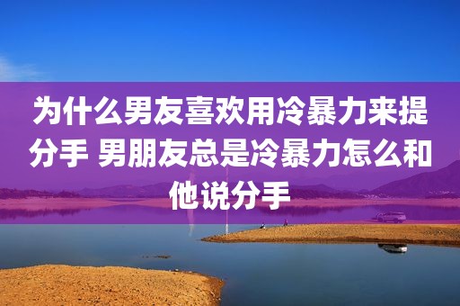 为什么男友喜欢用冷暴力来提分手 男朋友总是冷暴力怎么和他说分手