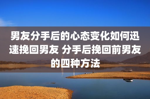 男友分手后的心态变化如何迅速挽回男友 分手后挽回前男友的四种方法