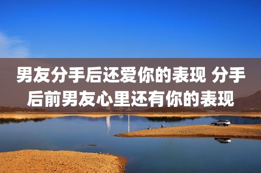 男友分手后还爱你的表现 分手后前男友心里还有你的表现