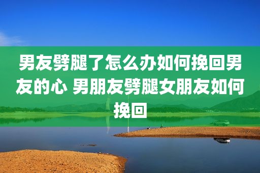 男友劈腿了怎么办如何挽回男友的心 男朋友劈腿女朋友如何挽回