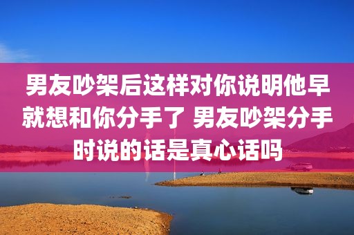 男友吵架后这样对你说明他早就想和你分手了 男友吵架分手时说的话是真心话吗