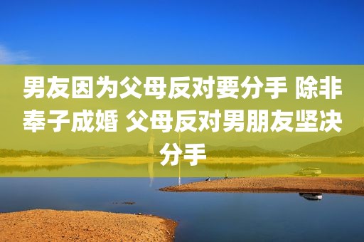 男友因为父母反对要分手 除非奉子成婚 父母反对男朋友坚决分手