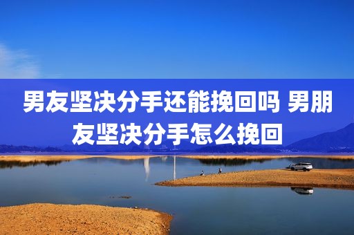 男友坚决分手还能挽回吗 男朋友坚决分手怎么挽回