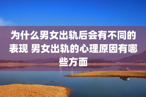 为什么男女出轨后会有不同的表现 男女出轨的心理原因有哪些方面