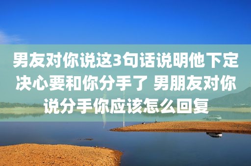 男友对你说这3句话说明他下定决心要和你分手了 男朋友对你说分手你应该怎么回复