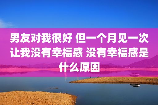男友对我很好 但一个月见一次让我没有幸福感 没有幸福感是什么原因