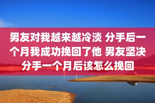 男友对我越来越冷淡 分手后一个月我成功挽回了他 男友坚决分手一个月后该怎么挽回