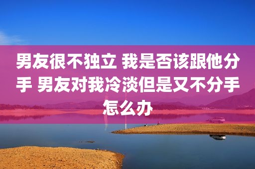 男友很不独立 我是否该跟他分手 男友对我冷淡但是又不分手怎么办