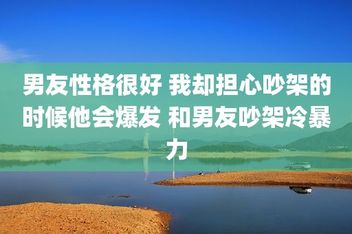 男友性格很好 我却担心吵架的时候他会爆发 和男友吵架冷暴力