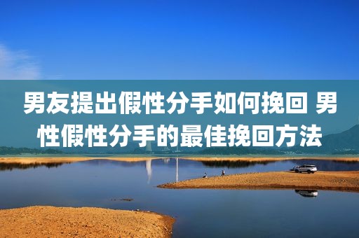 男友提出假性分手如何挽回 男性假性分手的最佳挽回方法