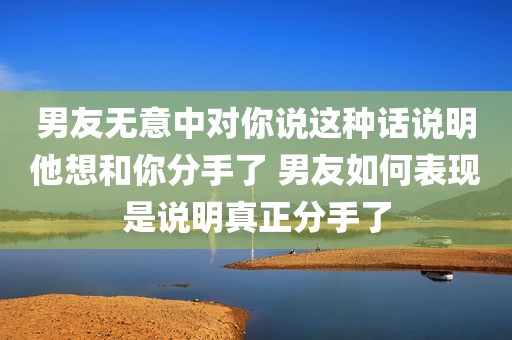 男友无意中对你说这种话说明他想和你分手了 男友如何表现是说明真正分手了