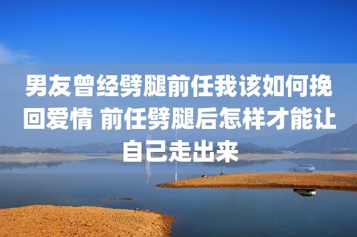 男友曾经劈腿前任我该如何挽回爱情 前任劈腿后怎样才能让自己走出来