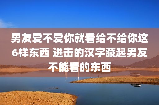 男友爱不爱你就看给不给你这6样东西 进击的汉字藏起男友不能看的东西