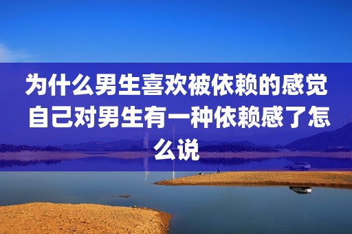 为什么男生喜欢被依赖的感觉 自己对男生有一种依赖感了怎么说