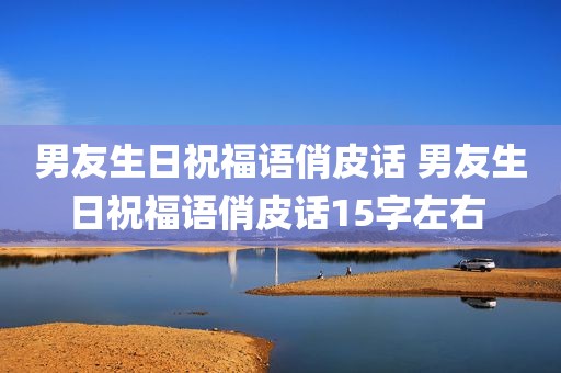 男友生日祝福语俏皮话 男友生日祝福语俏皮话15字左右 