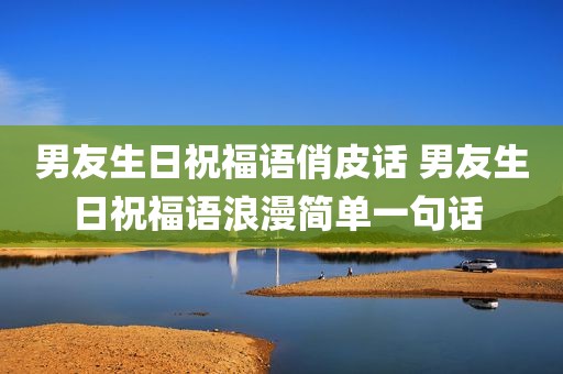 男友生日祝福语俏皮话 男友生日祝福语浪漫简单一句话 