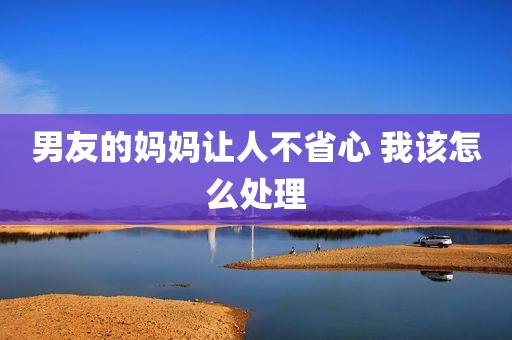 男友的妈妈让人不省心 我该怎么处理