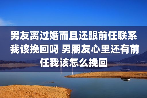 男友离过婚而且还跟前任联系 我该挽回吗 男朋友心里还有前任我该怎么挽回