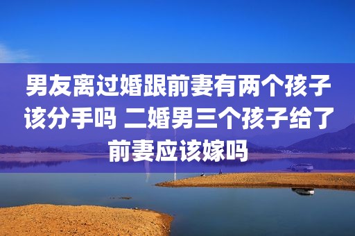 男友离过婚跟前妻有两个孩子该分手吗 二婚男三个孩子给了前妻应该嫁吗
