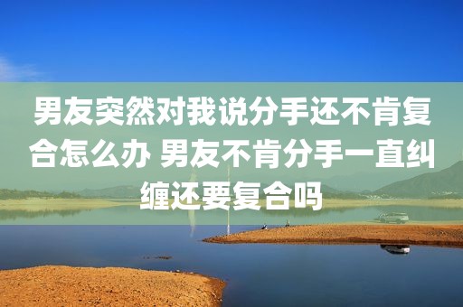 男友突然对我说分手还不肯复合怎么办 男友不肯分手一直纠缠还要复合吗
