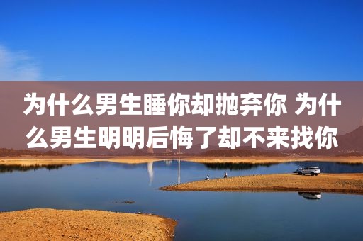 为什么男生睡你却抛弃你 为什么男生明明后悔了却不来找你