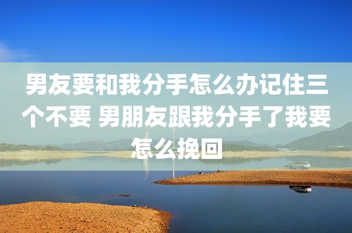 男友要和我分手怎么办记住三个不要 男朋友跟我分手了我要怎么挽回