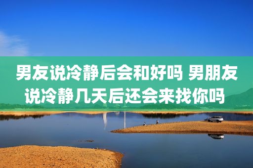 男友说冷静后会和好吗 男朋友说冷静几天后还会来找你吗 