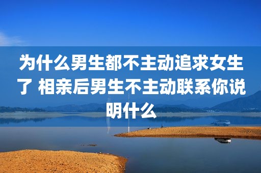 为什么男生都不主动追求女生了 相亲后男生不主动联系你说明什么