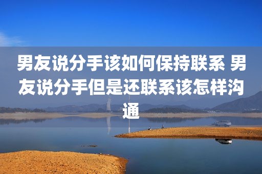 男友说分手该如何保持联系 男友说分手但是还联系该怎样沟通
