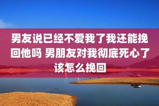 男友说已经不爱我了我还能挽回他吗 男朋友对我彻底死心了该怎么挽回