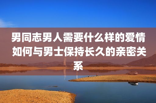 男同志男人需要什么样的爱情 如何与男士保持长久的亲密关系