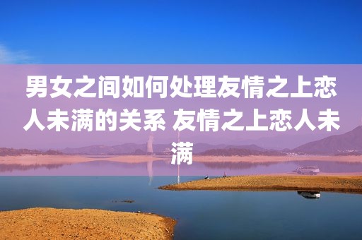 男女之间如何处理友情之上恋人未满的关系 友情之上恋人未满